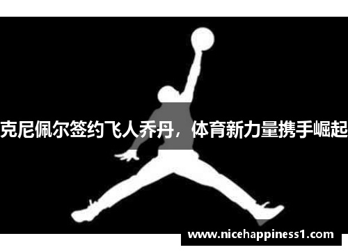 克尼佩尔签约飞人乔丹，体育新力量携手崛起